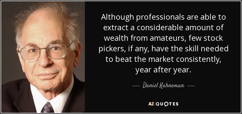 Although professionals are able to extract a considerable amount of wealth from amateurs, few stock pickers, if any, have the skill needed to beat the market consistently, year after year. - Daniel Kahneman