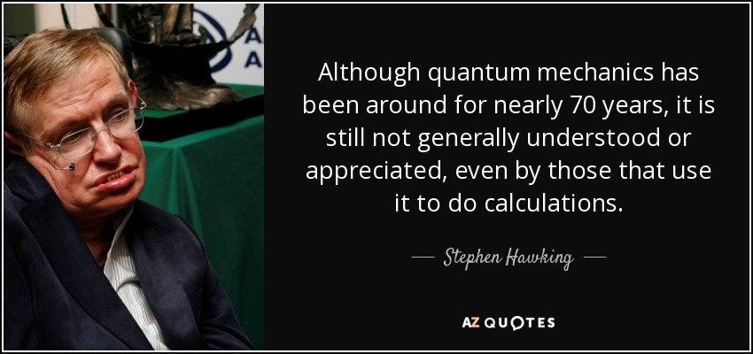 Although quantum mechanics has been around for nearly 70 years, it is still not generally understood or appreciated, even by those that use it to do calculations. - Stephen Hawking