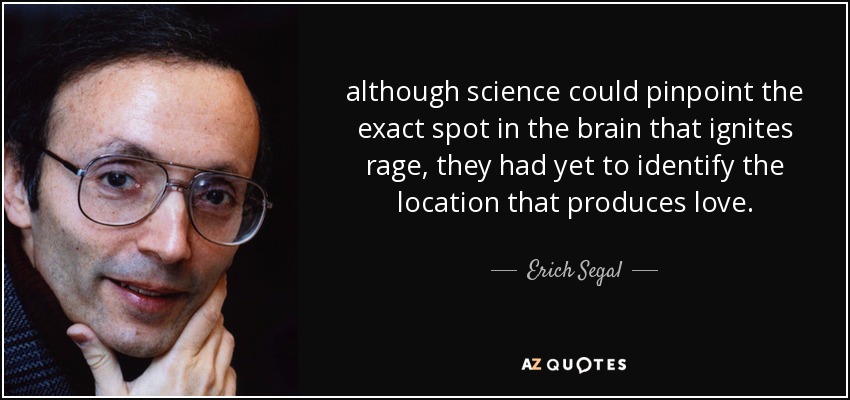 although science could pinpoint the exact spot in the brain that ignites rage, they had yet to identify the location that produces love. - Erich Segal