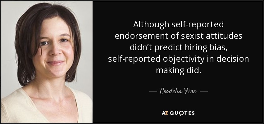 Although self-reported endorsement of sexist attitudes didn’t predict hiring bias, self-reported objectivity in decision making did. - Cordelia Fine