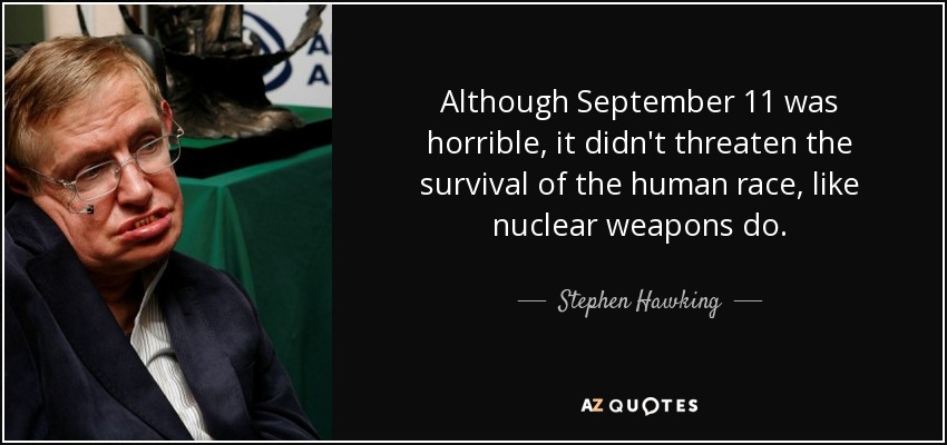 Although September 11 was horrible, it didn't threaten the survival of the human race, like nuclear weapons do. - Stephen Hawking