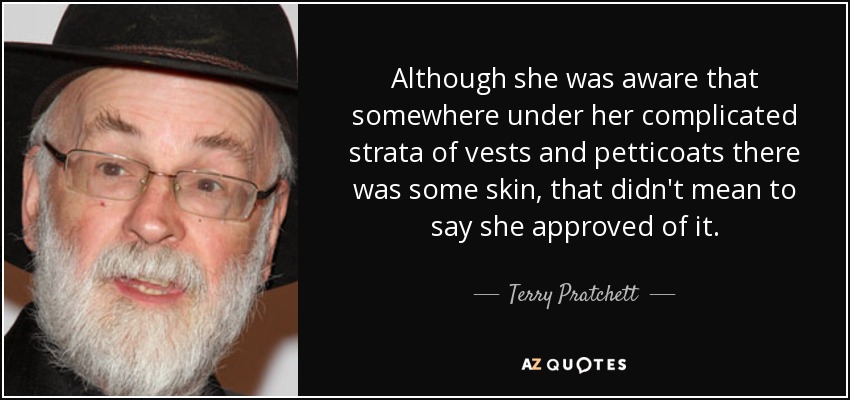 Although she was aware that somewhere under her complicated strata of vests and petticoats there was some skin, that didn't mean to say she approved of it. - Terry Pratchett