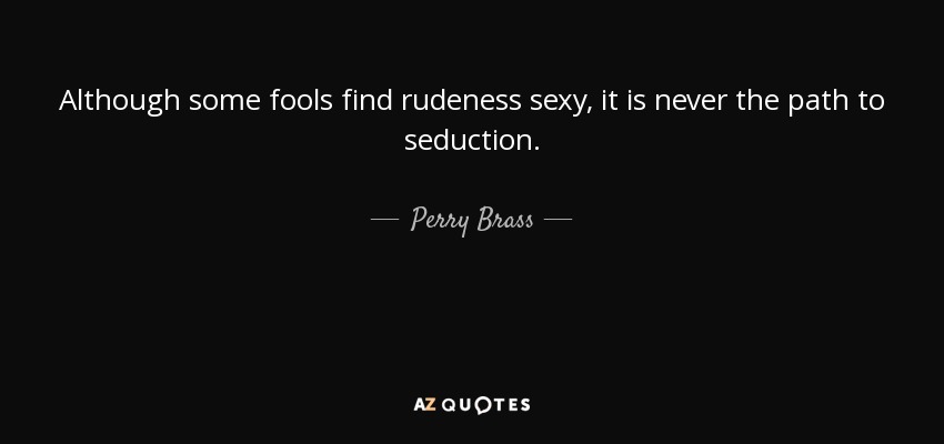 Although some fools find rudeness sexy, it is never the path to seduction. - Perry Brass