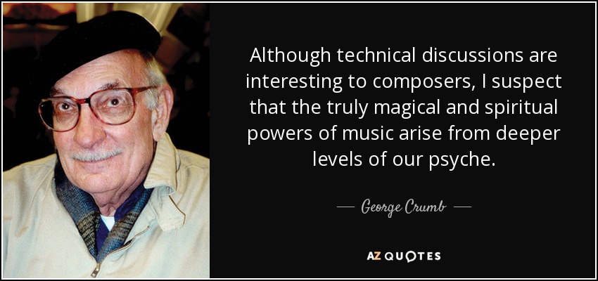 Although technical discussions are interesting to composers, I suspect that the truly magical and spiritual powers of music arise from deeper levels of our psyche. - George Crumb