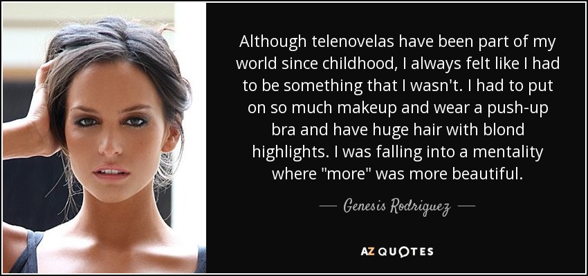 Although telenovelas have been part of my world since childhood, I always felt like I had to be something that I wasn't. I had to put on so much makeup and wear a push-up bra and have huge hair with blond highlights. I was falling into a mentality where 