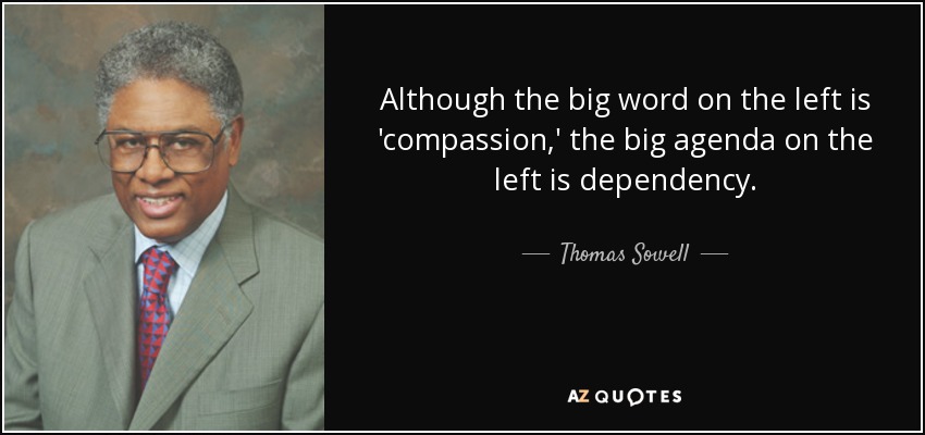 Although the big word on the left is 'compassion,' the big agenda on the left is dependency. - Thomas Sowell