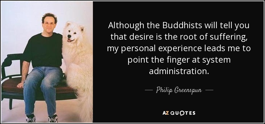 Although the Buddhists will tell you that desire is the root of suffering, my personal experience leads me to point the finger at system administration. - Philip Greenspun