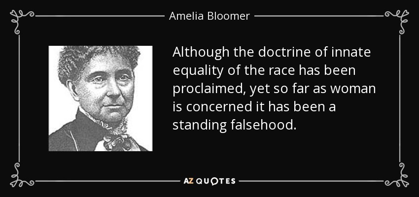 Although the doctrine of innate equality of the race has been proclaimed, yet so far as woman is concerned it has been a standing falsehood. - Amelia Bloomer