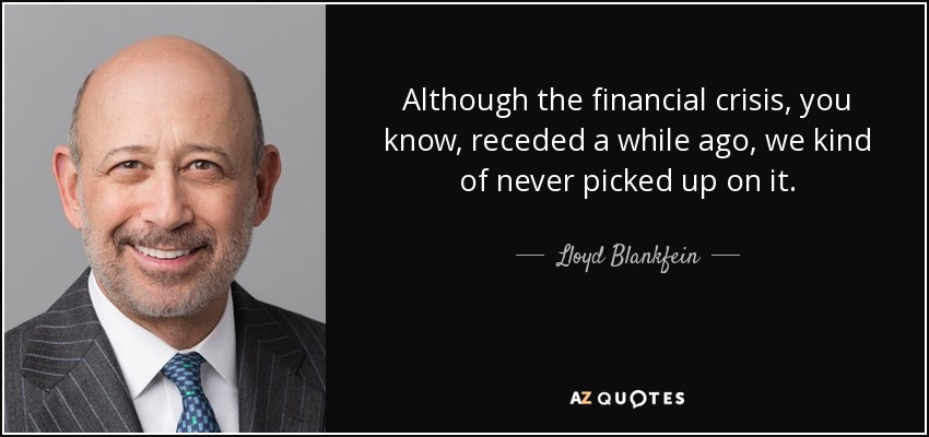 Although the financial crisis, you know, receded a while ago, we kind of never picked up on it. - Lloyd Blankfein