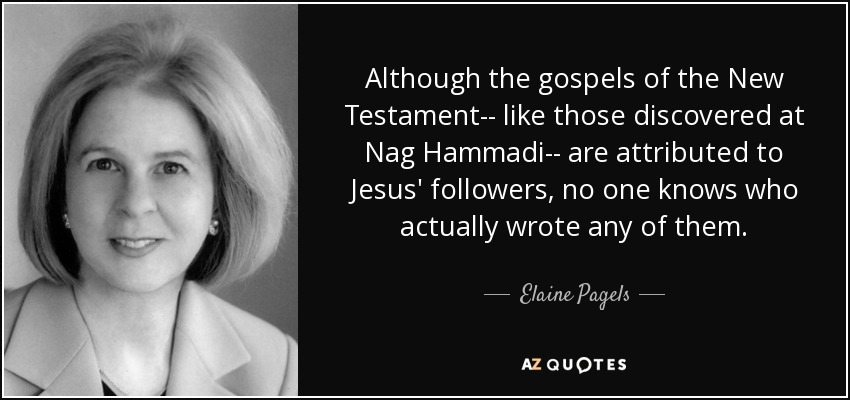 Although the gospels of the New Testament-- like those discovered at Nag Hammadi-- are attributed to Jesus' followers, no one knows who actually wrote any of them. - Elaine Pagels