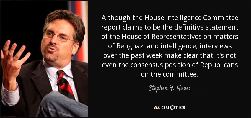 Although the House Intelligence Committee report claims to be the definitive statement of the House of Representatives on matters of Benghazi and intelligence, interviews over the past week make clear that it's not even the consensus position of Republicans on the committee. - Stephen F. Hayes