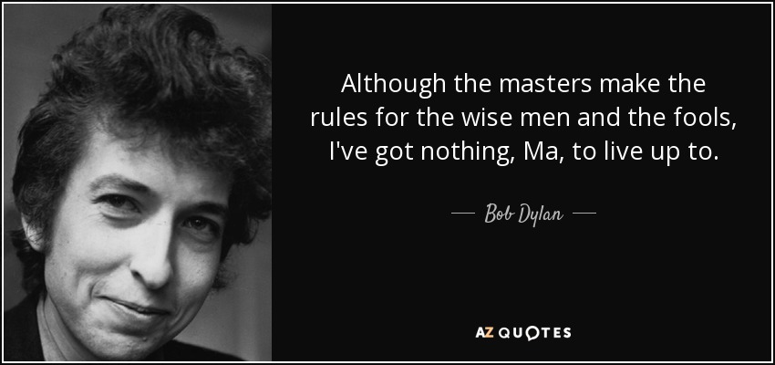 Although the masters make the rules for the wise men and the fools, I've got nothing, Ma, to live up to. - Bob Dylan