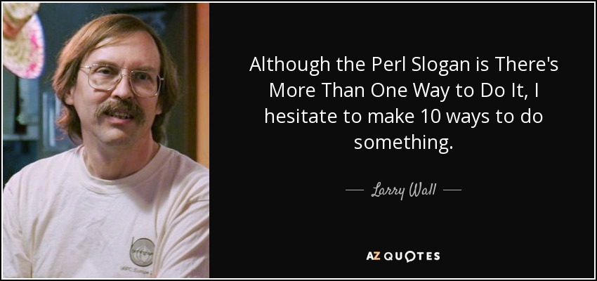 Although the Perl Slogan is There's More Than One Way to Do It, I hesitate to make 10 ways to do something. - Larry Wall
