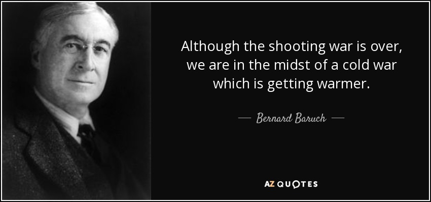 Although the shooting war is over, we are in the midst of a cold war which is getting warmer. - Bernard Baruch