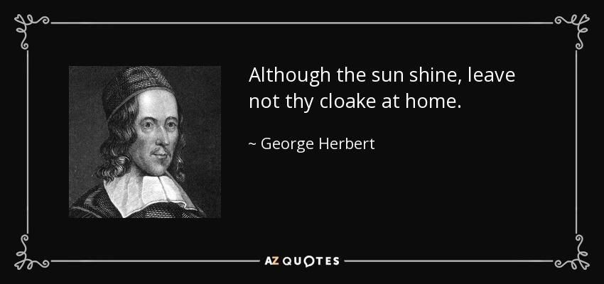 Although the sun shine, leave not thy cloake at home. - George Herbert