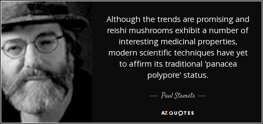 Although the trends are promising and reishi mushrooms exhibit a number of interesting medicinal properties, modern scientific techniques have yet to affirm its traditional 'panacea polypore' status. - Paul Stamets