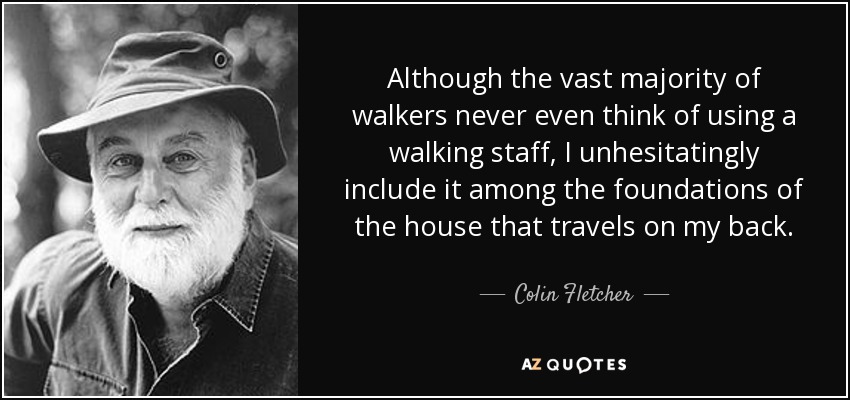 Although the vast majority of walkers never even think of using a walking staff, I unhesitatingly include it among the foundations of the house that travels on my back. - Colin Fletcher