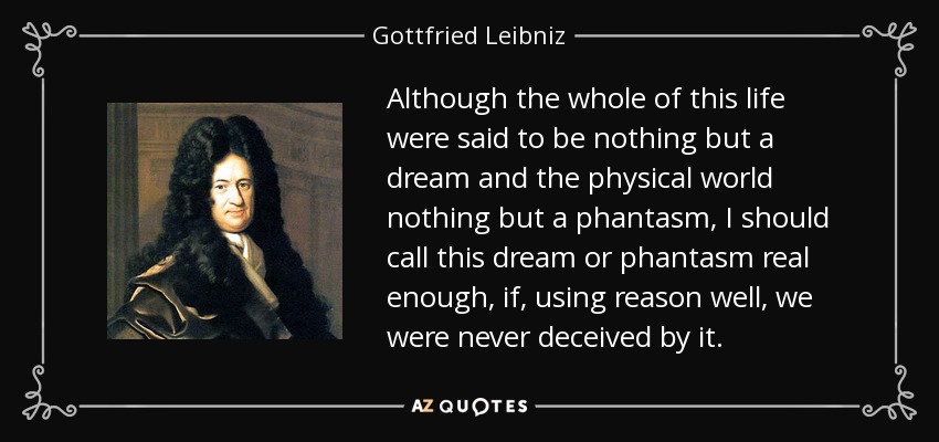 Although the whole of this life were said to be nothing but a dream and the physical world nothing but a phantasm, I should call this dream or phantasm real enough, if, using reason well, we were never deceived by it. - Gottfried Leibniz