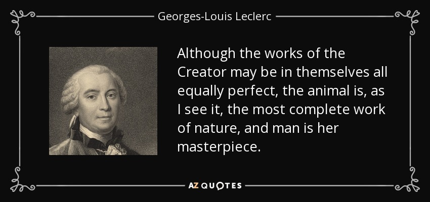 Although the works of the Creator may be in themselves all equally perfect, the animal is, as I see it, the most complete work of nature, and man is her masterpiece. - Georges-Louis Leclerc, Comte de Buffon