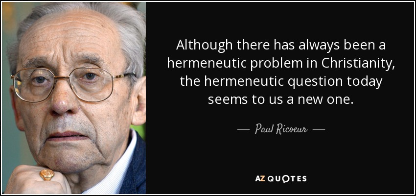 Although there has always been a hermeneutic problem in Christianity, the hermeneutic question today seems to us a new one. - Paul Ricoeur