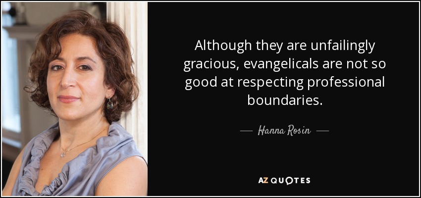 Although they are unfailingly gracious, evangelicals are not so good at respecting professional boundaries. - Hanna Rosin