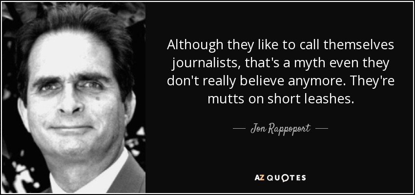 Although they like to call themselves journalists, that's a myth even they don't really believe anymore. They're mutts on short leashes. - Jon Rappoport