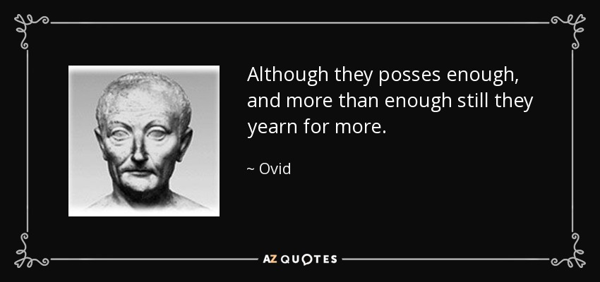 Although they posses enough, and more than enough still they yearn for more. - Ovid