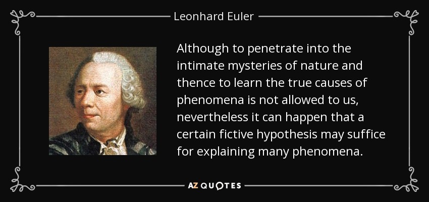 Although to penetrate into the intimate mysteries of nature and thence to learn the true causes of phenomena is not allowed to us, nevertheless it can happen that a certain fictive hypothesis may suffice for explaining many phenomena. - Leonhard Euler