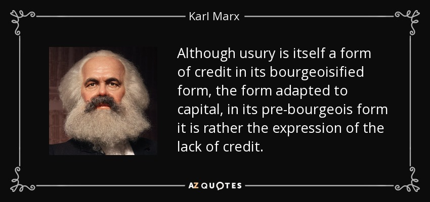Although usury is itself a form of credit in its bourgeoisified form, the form adapted to capital , in its pre-bourgeois form it is rather the expression of the lack of credit . - Karl Marx
