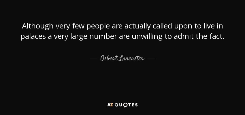 Although very few people are actually called upon to live in palaces a very large number are unwilling to admit the fact. - Osbert Lancaster