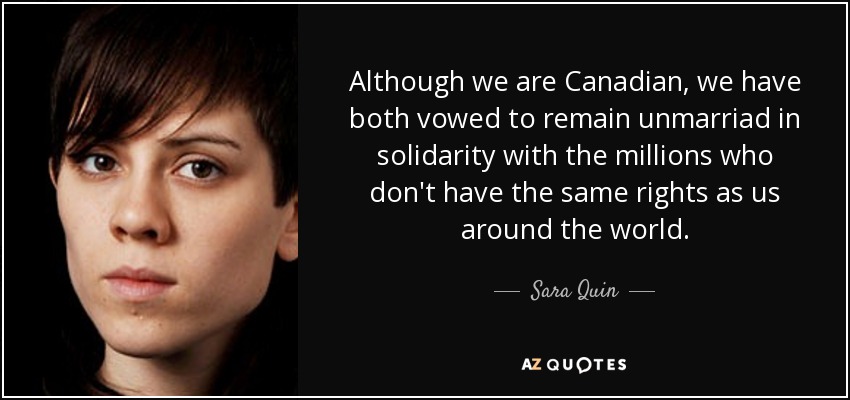 Although we are Canadian, we have both vowed to remain unmarriad in solidarity with the millions who don't have the same rights as us around the world. - Sara Quin