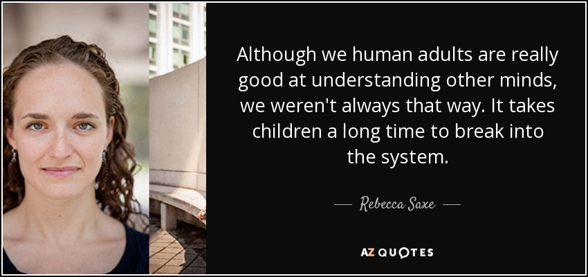 Although we human adults are really good at understanding other minds, we weren't always that way. It takes children a long time to break into the system. - Rebecca Saxe