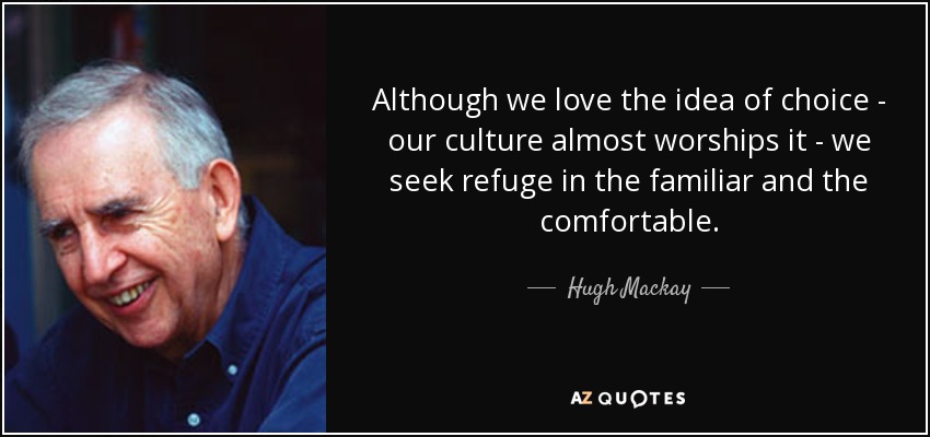 Although we love the idea of choice - our culture almost worships it - we seek refuge in the familiar and the comfortable. - Hugh Mackay