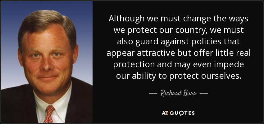 Although we must change the ways we protect our country, we must also guard against policies that appear attractive but offer little real protection and may even impede our ability to protect ourselves. - Richard Burr