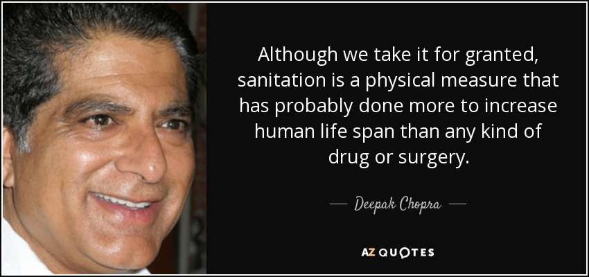 Although we take it for granted, sanitation is a physical measure that has probably done more to increase human life span than any kind of drug or surgery. - Deepak Chopra