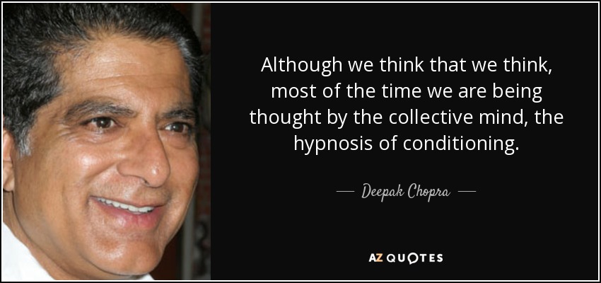 Although we think that we think, most of the time we are being thought by the collective mind, the hypnosis of conditioning. - Deepak Chopra