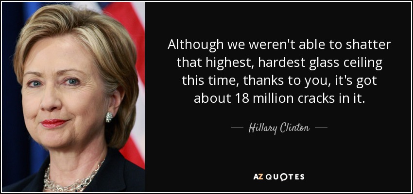 Although we weren't able to shatter that highest, hardest glass ceiling this time, thanks to you, it's got about 18 million cracks in it. - Hillary Clinton