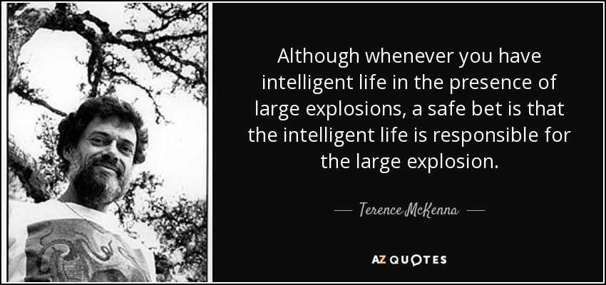 Although whenever you have intelligent life in the presence of large explosions, a safe bet is that the intelligent life is responsible for the large explosion. - Terence McKenna