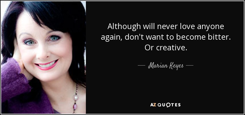Although will never love anyone again, don't want to become bitter. Or creative. - Marian Keyes