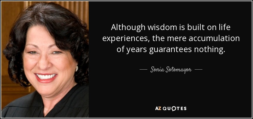 Although wisdom is built on life experiences, the mere accumulation of years guarantees nothing. - Sonia Sotomayor