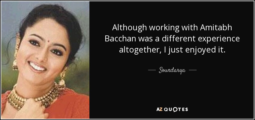 Although working with Amitabh Bacchan was a different experience altogether, I just enjoyed it. - Soundarya