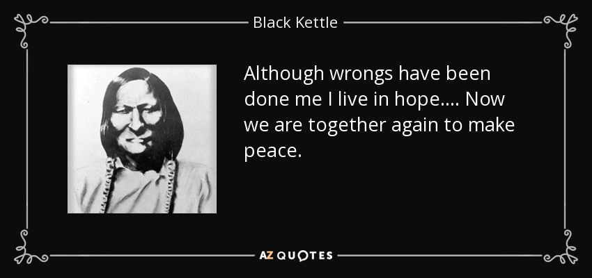 Although wrongs have been done me I live in hope. ... Now we are together again to make peace. - Black Kettle