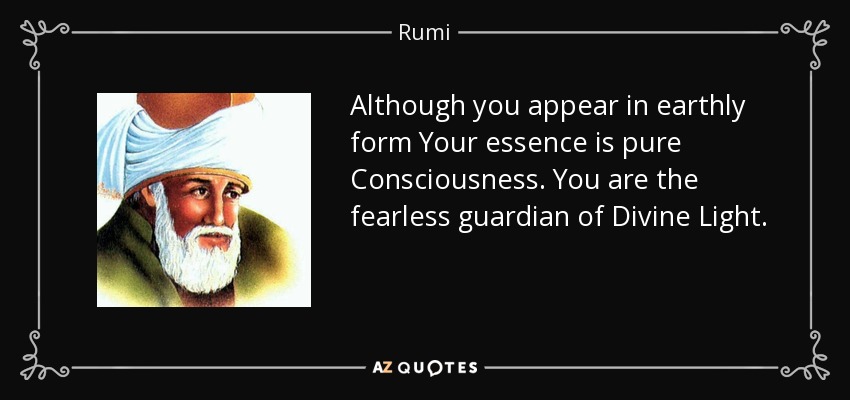 Although you appear in earthly form Your essence is pure Consciousness. You are the fearless guardian of Divine Light. - Rumi