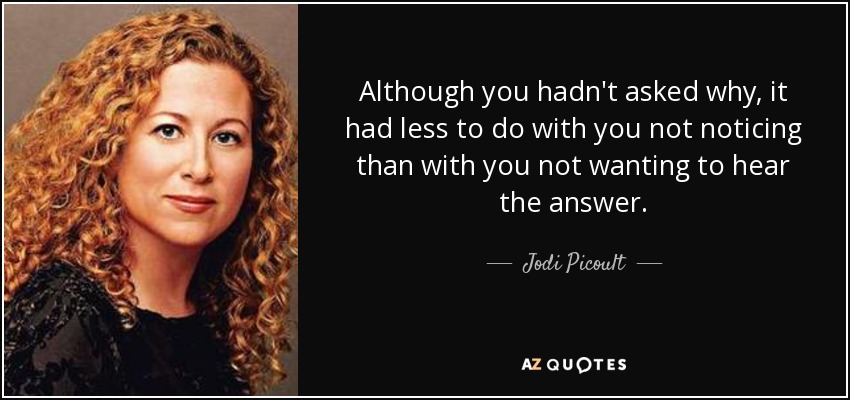 Although you hadn't asked why, it had less to do with you not noticing than with you not wanting to hear the answer. - Jodi Picoult