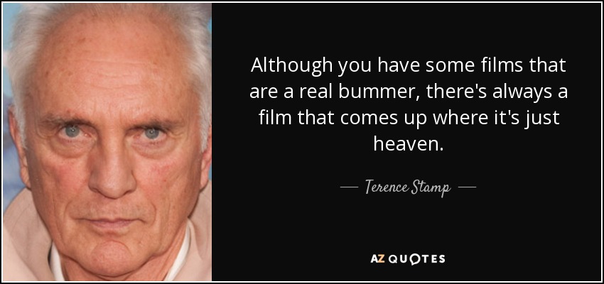 Although you have some films that are a real bummer, there's always a film that comes up where it's just heaven. - Terence Stamp