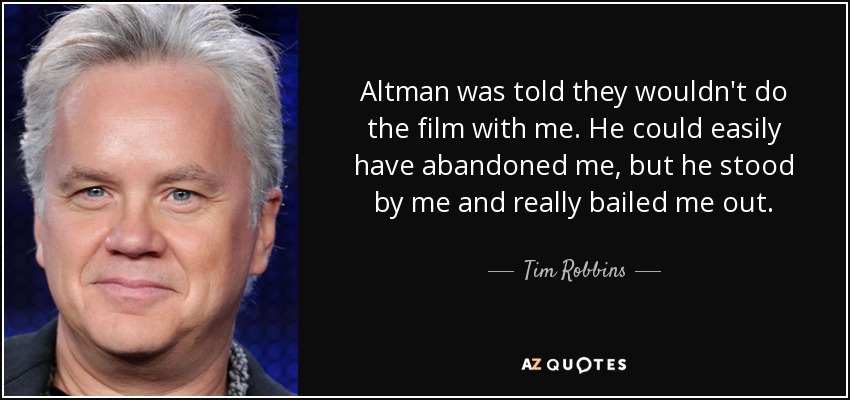 Altman was told they wouldn't do the film with me. He could easily have abandoned me, but he stood by me and really bailed me out. - Tim Robbins