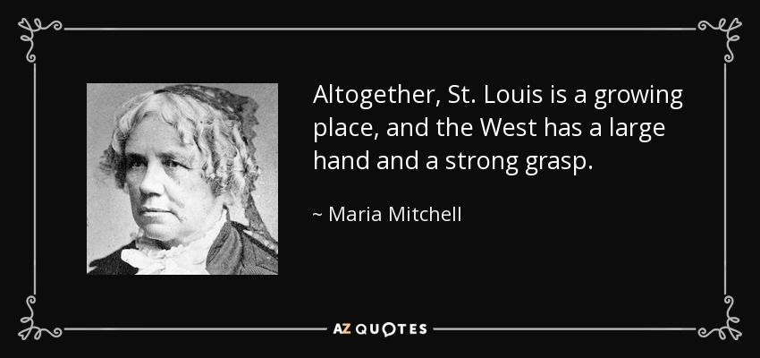 Altogether, St. Louis is a growing place, and the West has a large hand and a strong grasp. - Maria Mitchell