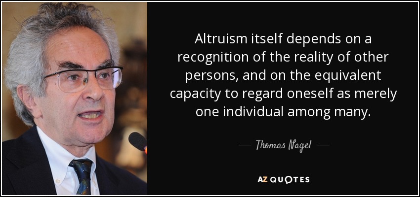 Altruism itself depends on a recognition of the reality of other persons, and on the equivalent capacity to regard oneself as merely one individual among many. - Thomas Nagel