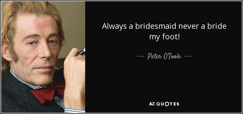 Always a bridesmaid never a bride my foot! - Peter O'Toole