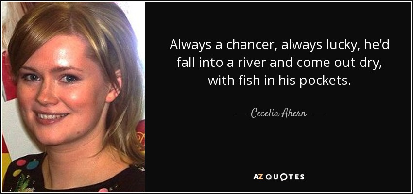 Always a chancer, always lucky, he'd fall into a river and come out dry, with fish in his pockets. - Cecelia Ahern